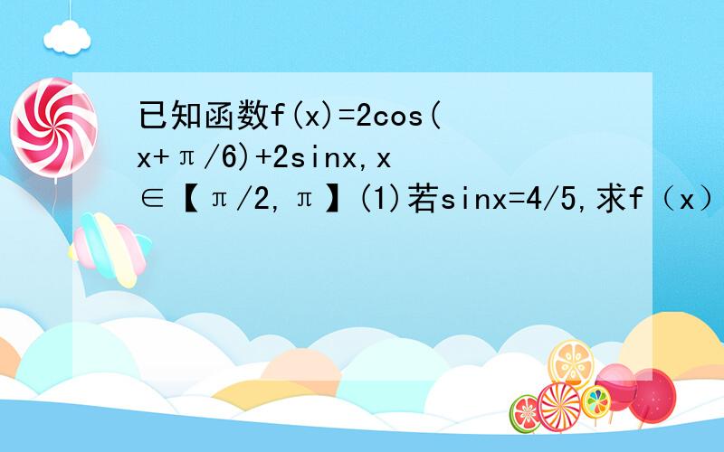 已知函数f(x)=2cos(x+π/6)+2sinx,x∈【π/2,π】(1)若sinx=4/5,求f（x）（2）求f（