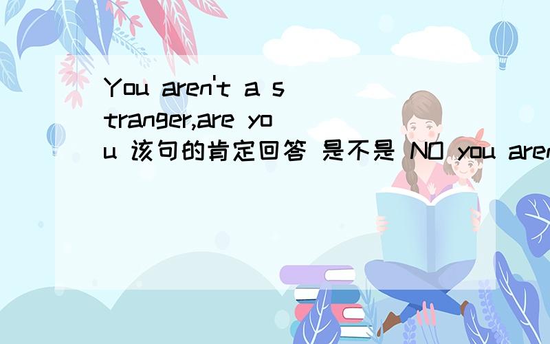 You aren't a stranger,are you 该句的肯定回答 是不是 NO you aren't