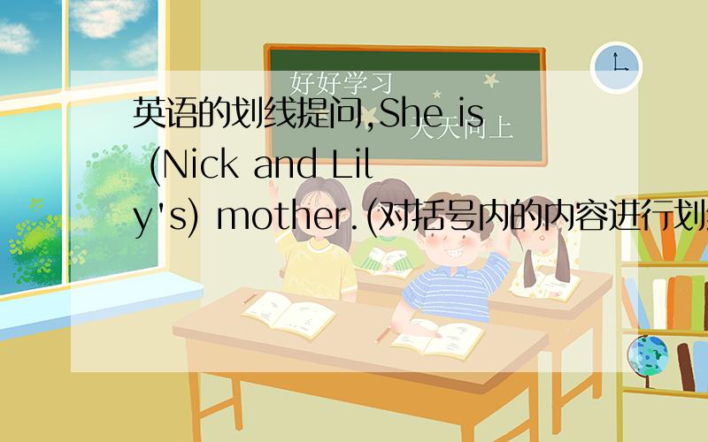 英语的划线提问,She is (Nick and Lily's) mother.(对括号内的内容进行划线提问)