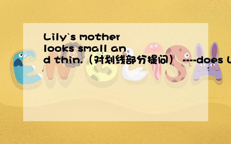 Lily`s mother looks small and thin.（对划线部分提问） ----does Lily`s