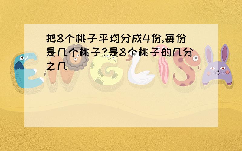 把8个桃子平均分成4份,每份是几个桃子?是8个桃子的几分之几