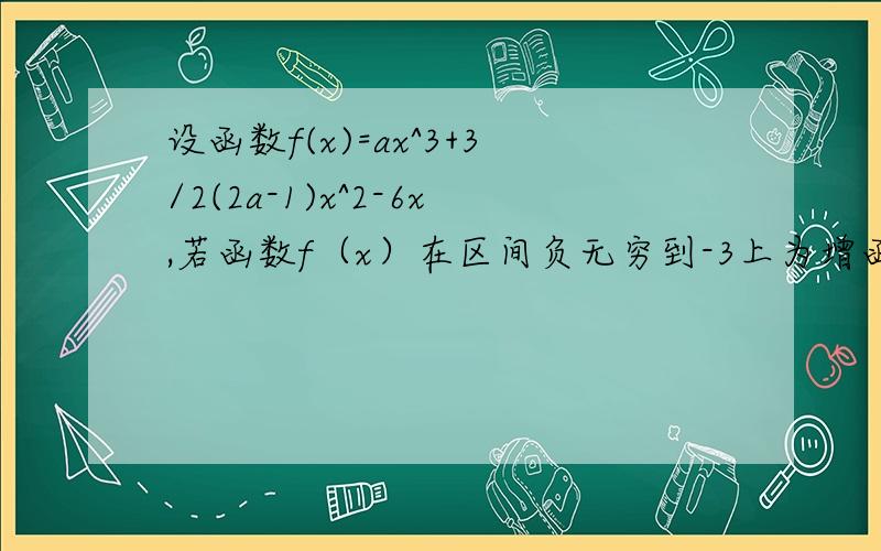 设函数f(x)=ax^3+3/2(2a-1)x^2-6x,若函数f（x）在区间负无穷到-3上为增函数,求实数a的取值范围