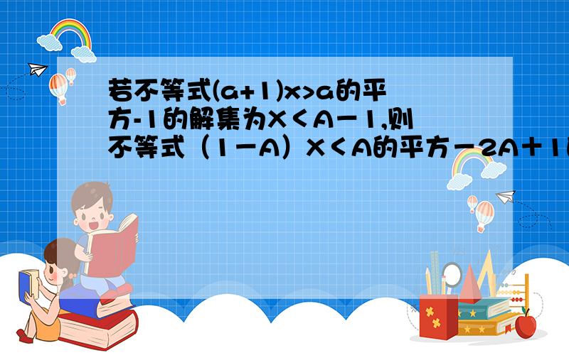 若不等式(a+1)x>a的平方-1的解集为X＜A－1,则不等式（1－A）X＜A的平方－2A＋1的解集为：