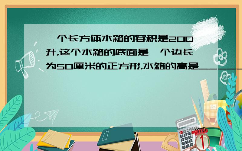 一个长方体水箱的容积是200升，这个水箱的底面是一个边长为50厘米的正方形，水箱的高是______厘米．