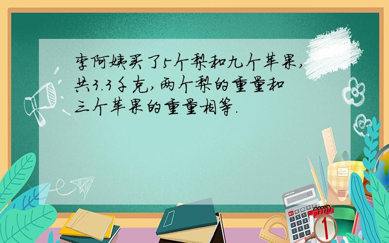 李阿姨买了5个梨和九个苹果,共3.3千克,两个梨的重量和三个苹果的重量相等.