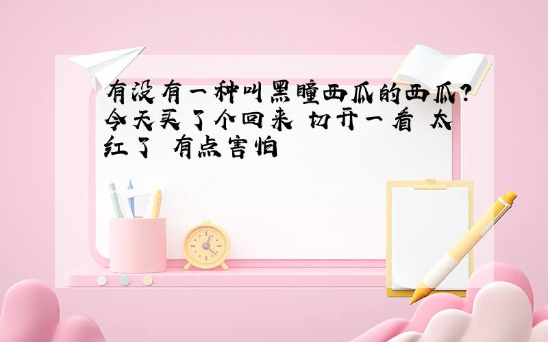 有没有一种叫黑瞳西瓜的西瓜?今天买了个回来 切开一看 太红了 有点害怕