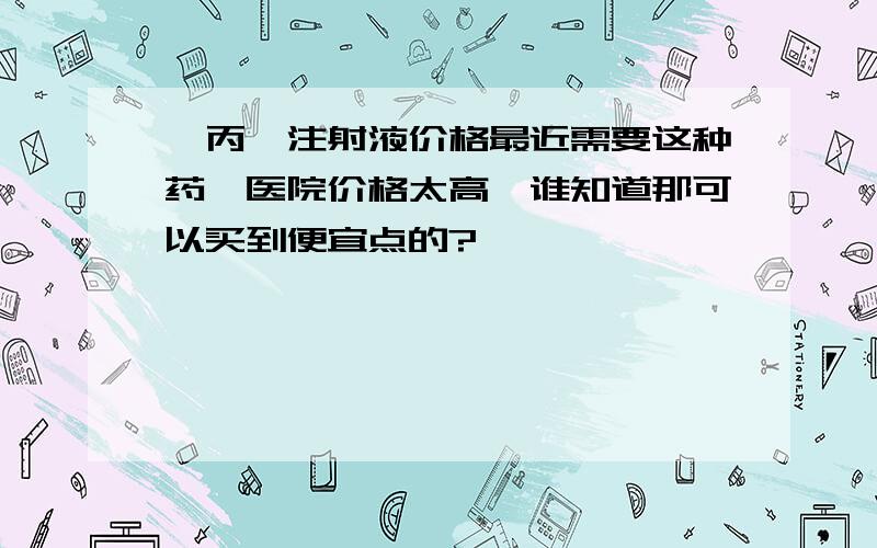 棓丙酯注射液价格最近需要这种药,医院价格太高,谁知道那可以买到便宜点的?