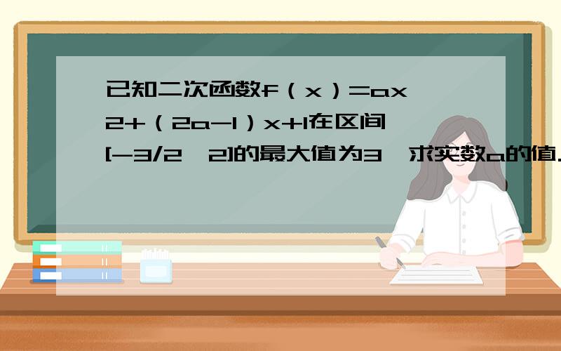 已知二次函数f（x）=ax^2+（2a-1）x+1在区间[-3/2,2]的最大值为3,求实数a的值.