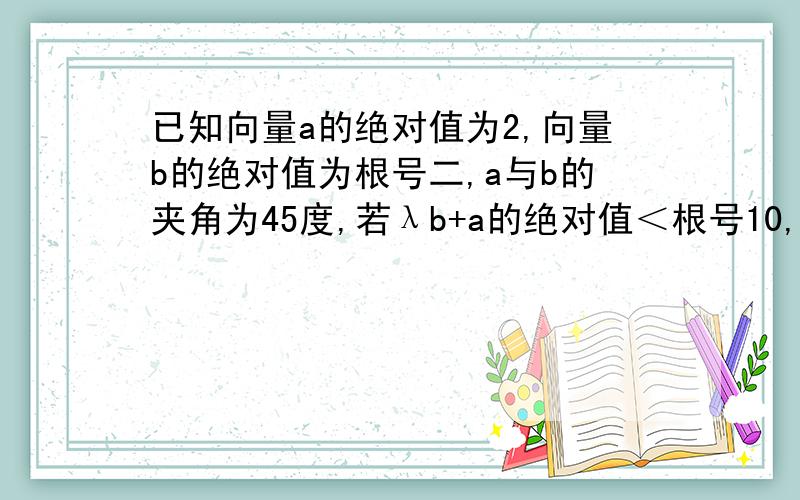 已知向量a的绝对值为2,向量b的绝对值为根号二,a与b的夹角为45度,若λb+a的绝对值＜根号10,