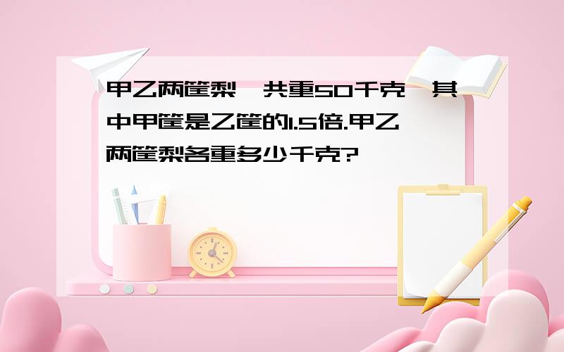 甲乙两筐梨一共重50千克,其中甲筐是乙筐的1.5倍.甲乙两筐梨各重多少千克?