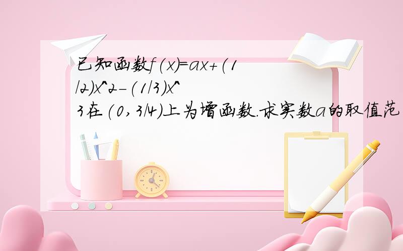 已知函数f(x)=ax+(1/2)x^2-(1/3)x^3在(0,3/4)上为增函数.求实数a的取值范围.设f(x)的导