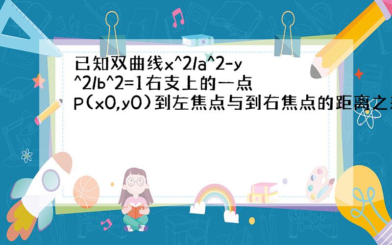 已知双曲线x^2/a^2-y^2/b^2=1右支上的一点P(x0,y0)到左焦点与到右焦点的距离之差为8,且到两渐近线的