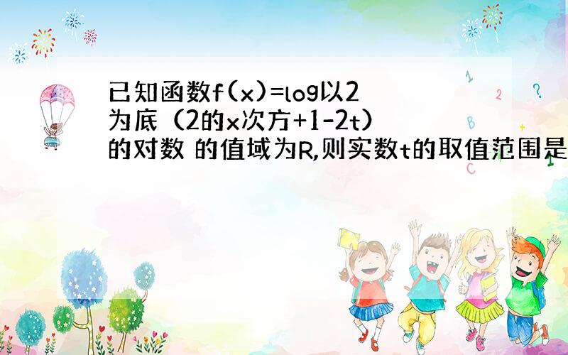 已知函数f(x)=log以2为底（2的x次方+1-2t）的对数 的值域为R,则实数t的取值范围是多少