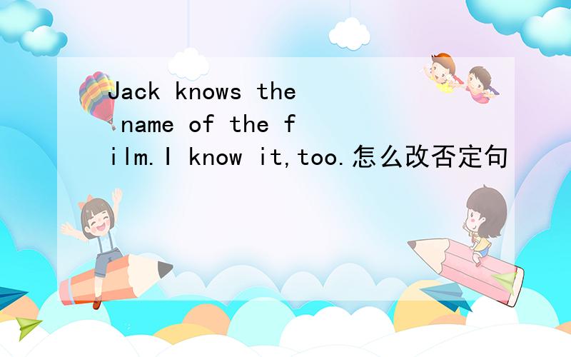 Jack knows the name of the film.I know it,too.怎么改否定句