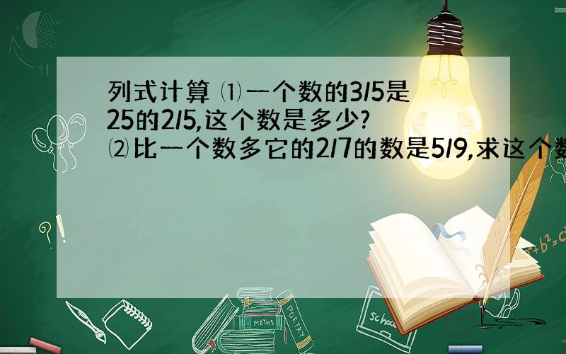 列式计算 ⑴一个数的3/5是25的2/5,这个数是多少?⑵比一个数多它的2/7的数是5/9,求这个数.各位这两小题怎么写