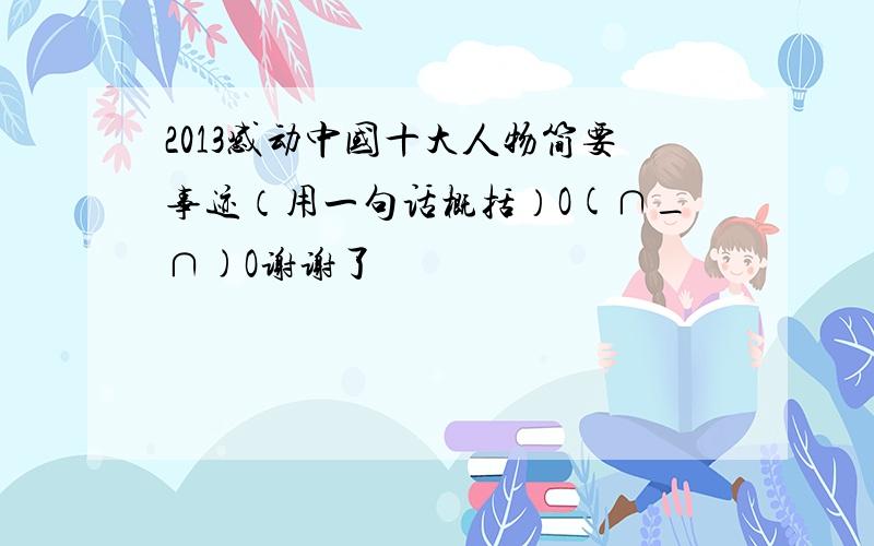 2013感动中国十大人物简要事迹（用一句话概括）O(∩_∩)O谢谢了