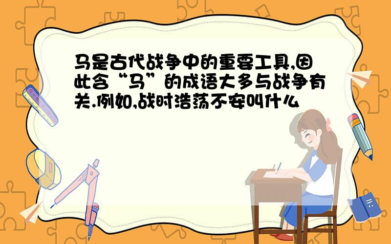 马是古代战争中的重要工具,因此含“马”的成语大多与战争有关.例如,战时浩荡不安叫什么