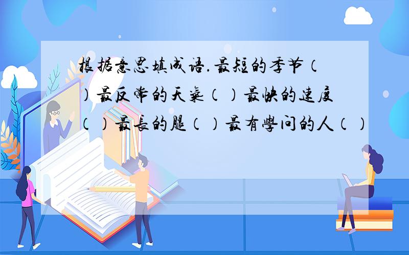 根据意思填成语.最短的季节（）最反常的天气（）最快的速度（）最长的腿（）最有学问的人（）