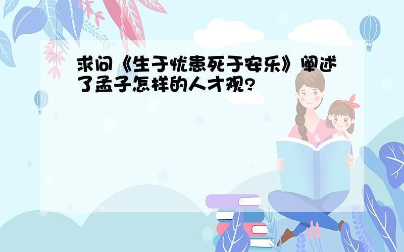 求问《生于忧患死于安乐》阐述了孟子怎样的人才观?