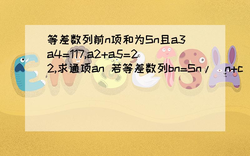 等差数列前n项和为Sn且a3a4=117,a2+a5=22,求通项an 若等差数列bn=Sn/（n+c）,求非零常数c