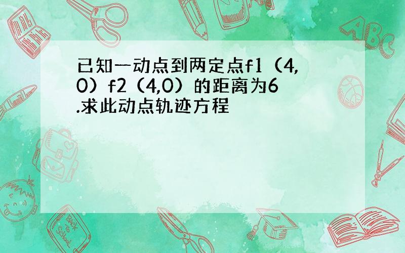 已知一动点到两定点f1（4,0）f2（4,0）的距离为6.求此动点轨迹方程