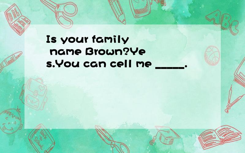 Is your family name Brown?Yes.You can cell me _____.