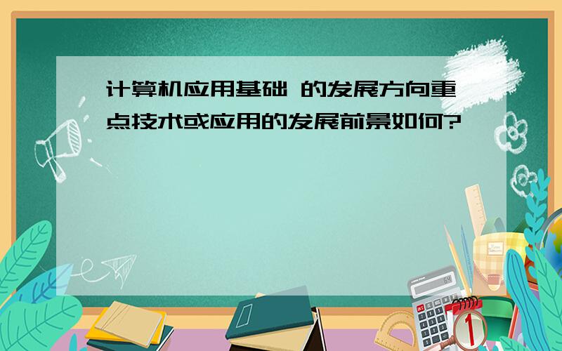 计算机应用基础 的发展方向重点技术或应用的发展前景如何?