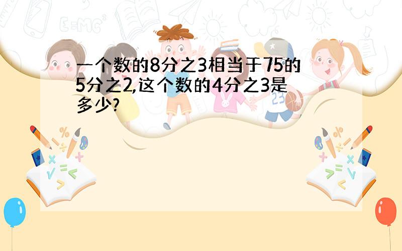 一个数的8分之3相当于75的5分之2,这个数的4分之3是多少?