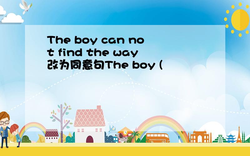 The boy can not find the way改为同意句The boy (