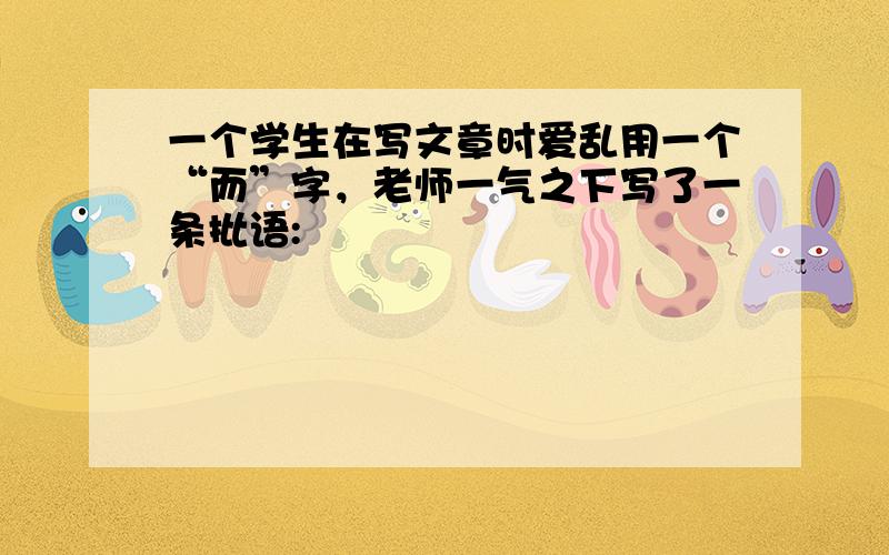 一个学生在写文章时爱乱用一个“而”字，老师一气之下写了一条批语: