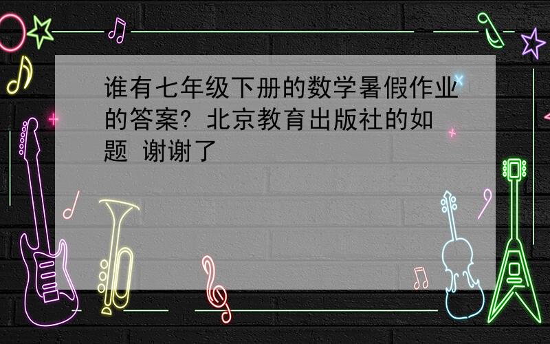 谁有七年级下册的数学暑假作业的答案? 北京教育出版社的如题 谢谢了