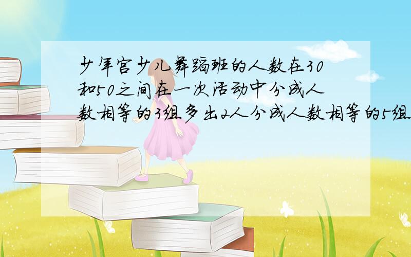 少年宫少儿舞蹈班的人数在30和50之间在一次活动中分成人数相等的3组多出2人分成人数相等的5组又多出4人