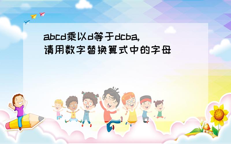 abcd乘以d等于dcba,请用数字替换算式中的字母