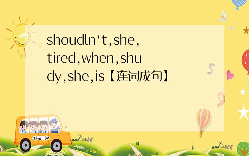 shoudln't,she,tired,when,shudy,she,is【连词成句】