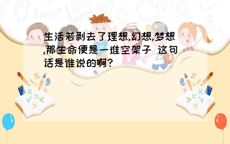 生活若剥去了理想,幻想,梦想,那生命便是一堆空架子 这句话是谁说的啊?