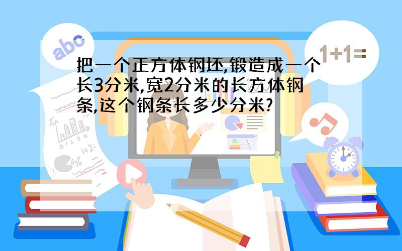 把一个正方体钢坯,锻造成一个长3分米,宽2分米的长方体钢条,这个钢条长多少分米?