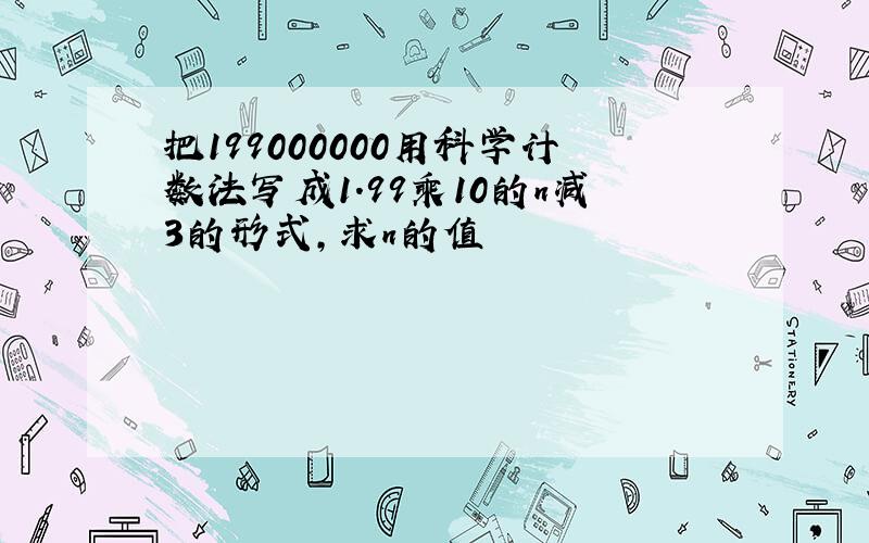 把199000000用科学计数法写成1.99乘10的n减3的形式,求n的值