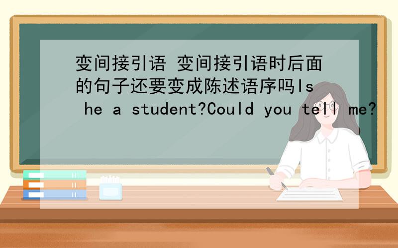 变间接引语 变间接引语时后面的句子还要变成陈述语序吗Is he a student?Could you tell me?