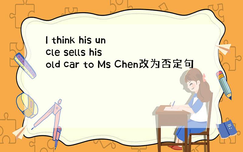 I think his uncle sells his old car to Ms Chen改为否定句