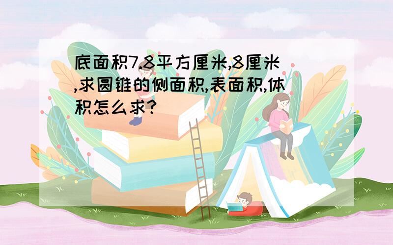 底面积7.8平方厘米,8厘米,求圆锥的侧面积,表面积,体积怎么求?