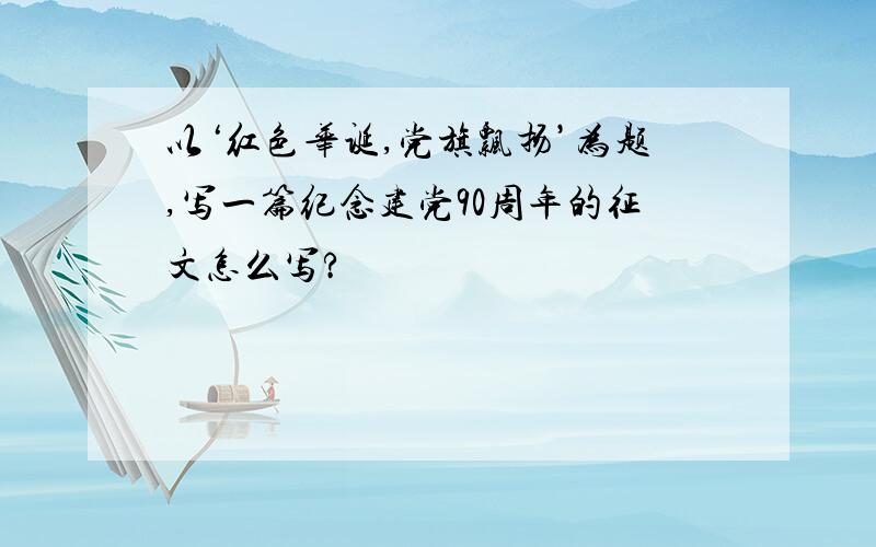 以‘红色华诞,党旗飘扬’为题,写一篇纪念建党90周年的征文怎么写?