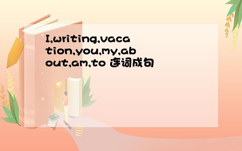 I,writing,vacation,you,my,about,am,to 连词成句