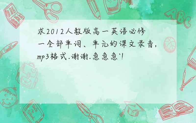 求2012人教版高一英语必修一全部单词、单元的课文录音,mp3格式.谢谢.急急急`!