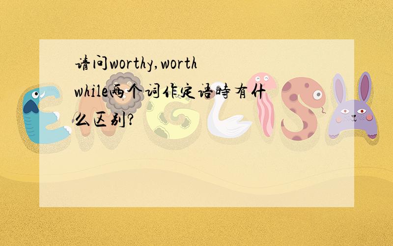 请问worthy,worthwhile两个词作定语时有什么区别?