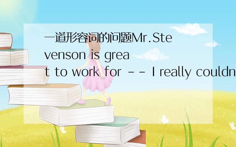 一道形容词的问题Mr.Stevenson is great to work for -- I really couldn