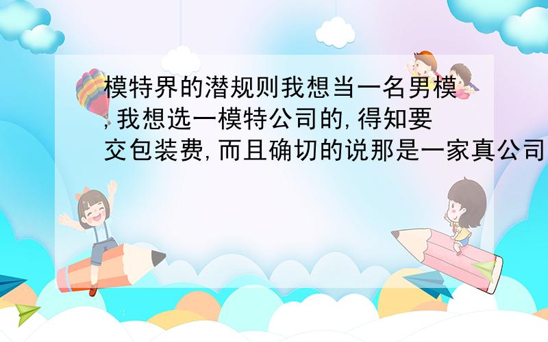 模特界的潜规则我想当一名男模,我想选一模特公司的,得知要交包装费,而且确切的说那是一家真公司,只是不知道以后为了自己有更