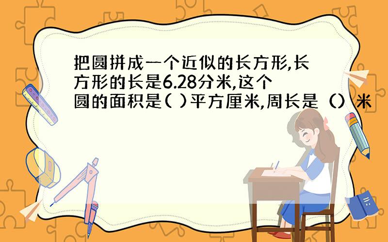 把圆拼成一个近似的长方形,长方形的长是6.28分米,这个圆的面积是( )平方厘米,周长是（）米