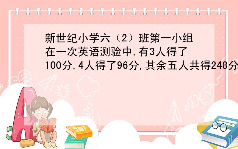 新世纪小学六（2）班第一小组在一次英语测验中,有3人得了100分,4人得了96分,其余五人共得248分.这一组