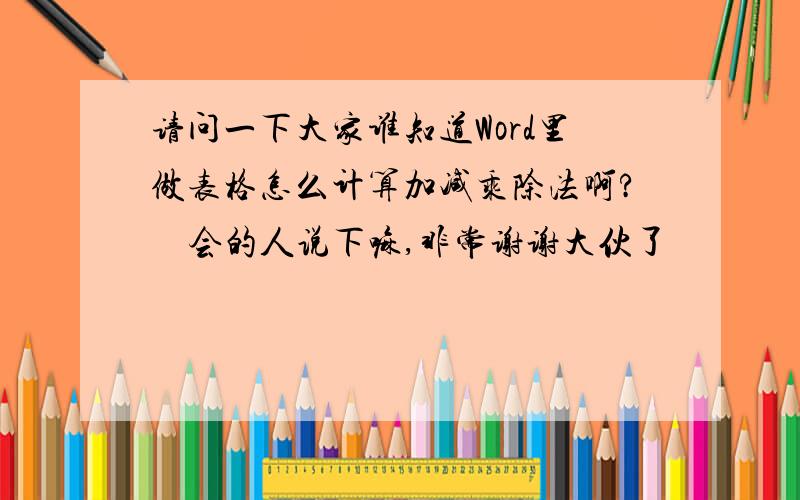 请问一下大家谁知道Word里做表格怎么计算加减乘除法啊?　会的人说下嘛,非常谢谢大伙了