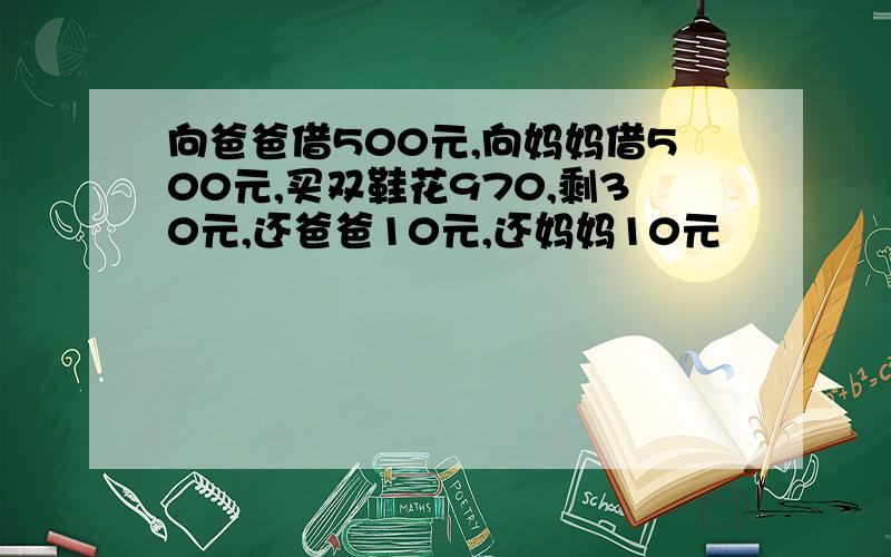 向爸爸借500元,向妈妈借500元,买双鞋花970,剩30元,还爸爸10元,还妈妈10元